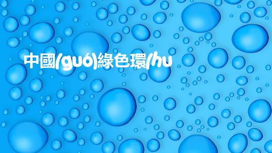 中國(guó)綠色環(huán)保產(chǎn)品證書：標(biāo)志環(huán)保，迎接綠色未來